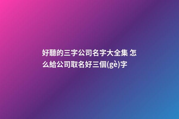 好聽的三字公司名字大全集 怎么給公司取名好三個(gè)字-第1張-公司起名-玄機(jī)派